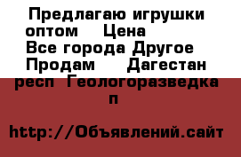 Предлагаю игрушки оптом  › Цена ­ 7 000 - Все города Другое » Продам   . Дагестан респ.,Геологоразведка п.